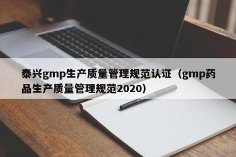 泰兴gmp生产质量管理规范认证（gmp药品生产质量管理规范2020）