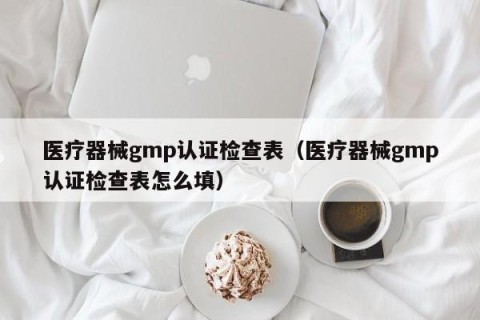 医疗器械gmp认证检查表（医疗器械gmp认证检查表怎么填）