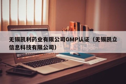 无锡凯利药业有限公司GMP认证（无锡凯立信息科技有限公司）