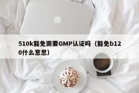 510k豁免需要GMP认证吗（豁免b120什么意思）
