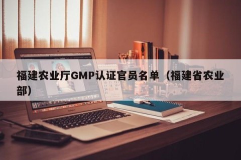 福建农业厅GMP认证官员名单（福建省农业部）