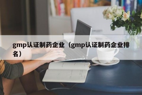 gmp认证制药企业（gmp认证制药企业排名）