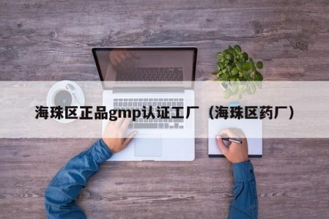 海珠区正品gmp认证工厂（海珠区药厂）