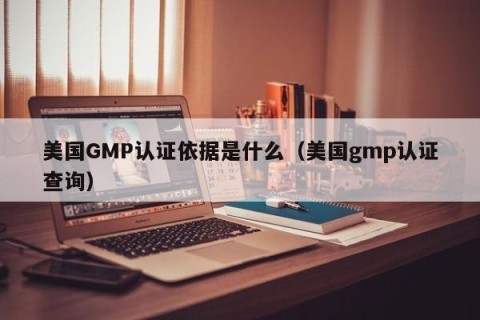 美国GMP认证依据是什么（美国gmp认证查询）