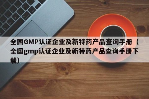 全国GMP认证企业及新特药产品查询手册（全国gmp认证企业及新特药产品查询手册下载）