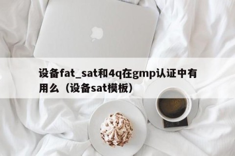 设备fat_sat和4q在gmp认证中有用么（设备sat模板）