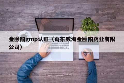 金颐阳gmp认证（山东威海金颐阳药业有限公司）