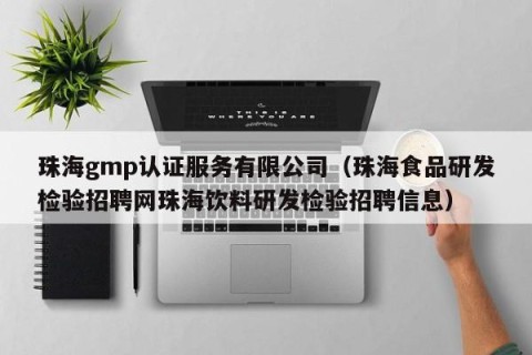 珠海gmp认证服务有限公司（珠海食品研发检验招聘网珠海饮料研发检验招聘信息）