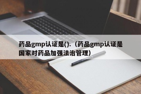 药品gmp认证是().（药品gmp认证是国家对药品加强法治管理）