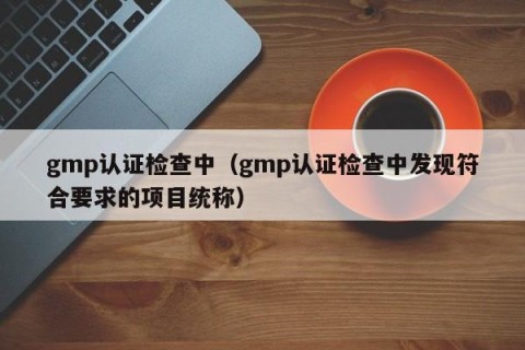 gmp认证检查中（gmp认证检查中发现符合要求的项目统称）