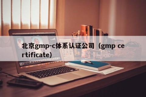 北京gmp-c体系认证公司（gmp certificate）