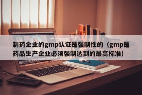 制药企业的gmp认证是强制性的（gmp是药品生产企业必须强制达到的最高标准）