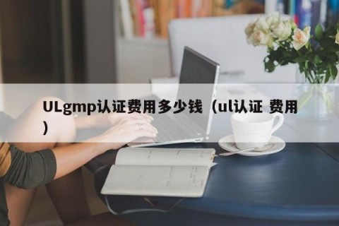 ULgmp认证费用多少钱（ul认证 费用）