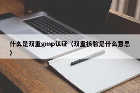 什么是双重gmp认证（双重核验是什么意思）
