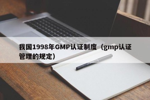 我国1998年GMP认证制度（gmp认证管理的规定）