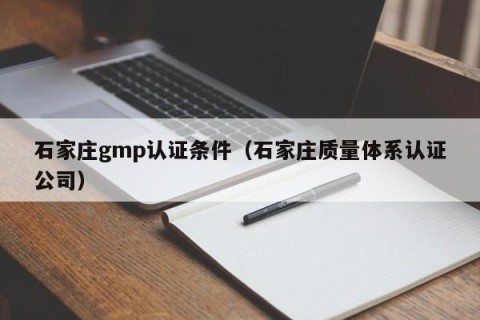 石家庄gmp认证条件（石家庄质量体系认证公司）