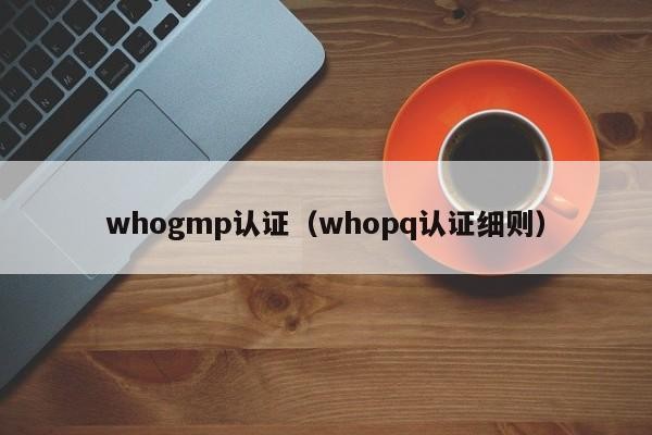 whogmp认证（whopq认证细则）