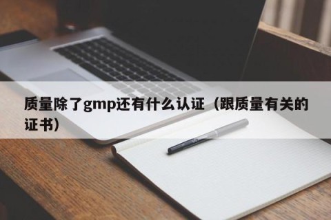 质量除了gmp还有什么认证（跟质量有关的证书）