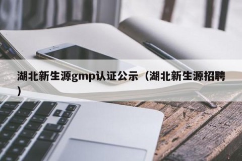 湖北新生源gmp认证公示（湖北新生源招聘）