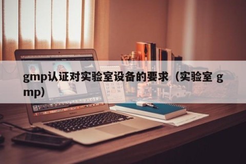 gmp认证对实验室设备的要求（实验室 gmp）