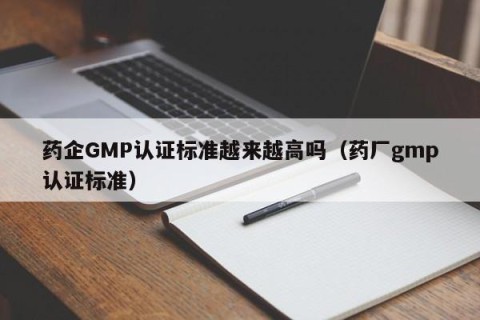 药企GMP认证标准越来越高吗（药厂gmp认证标准）