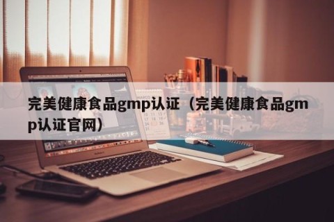 完美健康食品gmp认证（完美健康食品gmp认证官网）