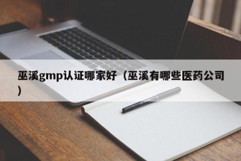 巫溪gmp认证哪家好（巫溪有哪些医药公司）