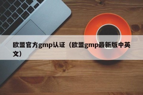 欧盟官方gmp认证（欧盟gmp最新版中英文）