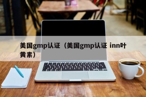 美国gmp认证（美国gmp认证 inn叶黄素）