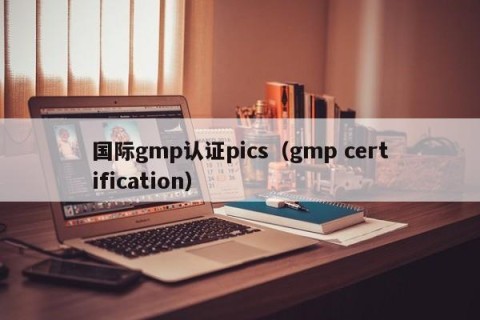 国际gmp认证pics（gmp certification）