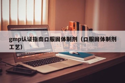 gmp认证指南口服固体制剂（口服固体制剂工艺）