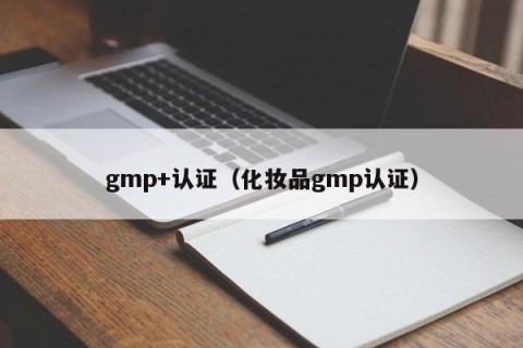 gmp+认证（化妆品gmp认证）