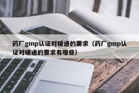 药厂gmp认证对暖通的要求（药厂gmp认证对暖通的要求有哪些）