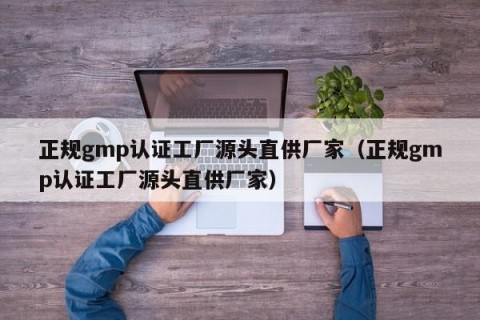 正规gmp认证工厂源头直供厂家（正规gmp认证工厂源头直供厂家）