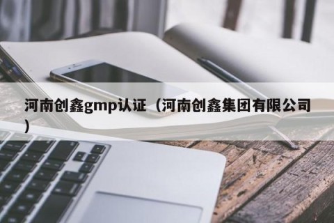 河南创鑫gmp认证（河南创鑫集团有限公司）