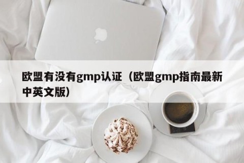 欧盟有没有gmp认证（欧盟gmp指南最新中英文版）