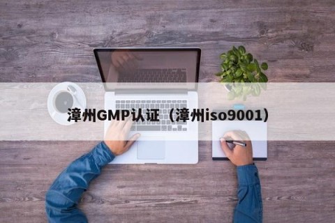 漳州GMP认证（漳州iso9001）