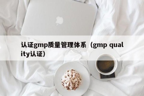 认证gmp质量管理体系（gmp quality认证）