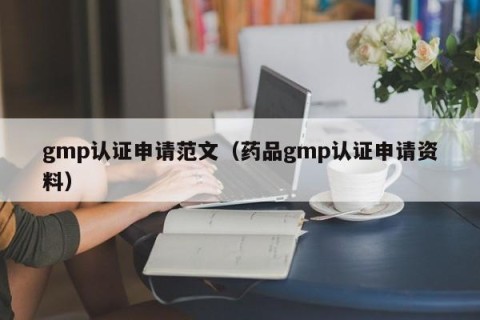 gmp认证申请范文（药品gmp认证申请资料）