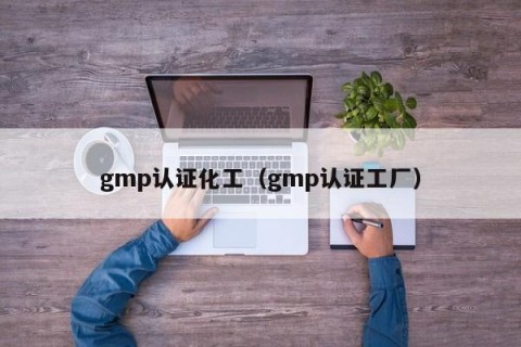 gmp认证化工（gmp认证工厂）
