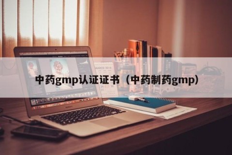 中药gmp认证证书（中药制药gmp）