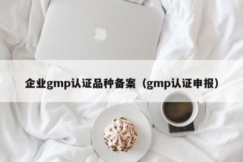 企业gmp认证品种备案（gmp认证申报）