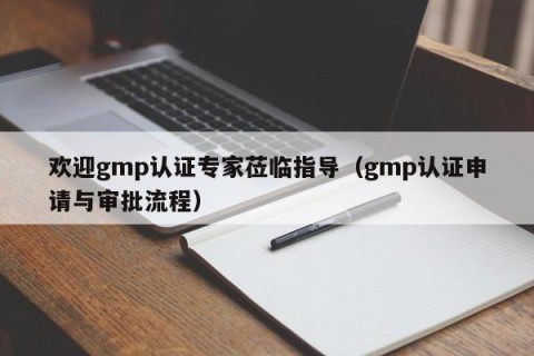 欢迎gmp认证专家莅临指导（gmp认证申请与审批流程）