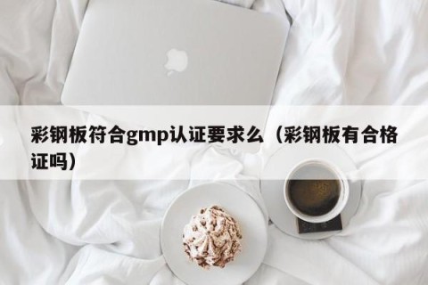 彩钢板符合gmp认证要求么（彩钢板有合格证吗）