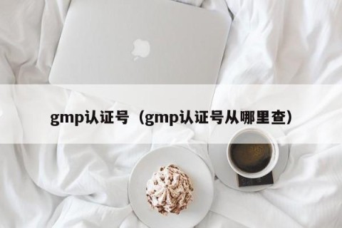 gmp认证号（gmp认证号从哪里查）