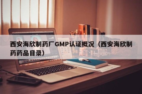 西安海欣制药厂GMP认证概况（西安海欣制药药品目录）