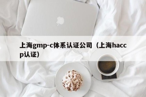 上海gmp-c体系认证公司（上海haccp认证）