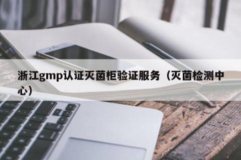 浙江gmp认证灭菌柜验证服务（灭菌检测中心）
