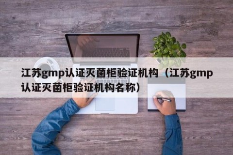 江苏gmp认证灭菌柜验证机构（江苏gmp认证灭菌柜验证机构名称）