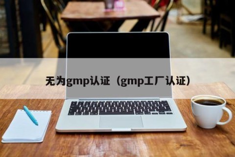 无为gmp认证（gmp工厂认证）